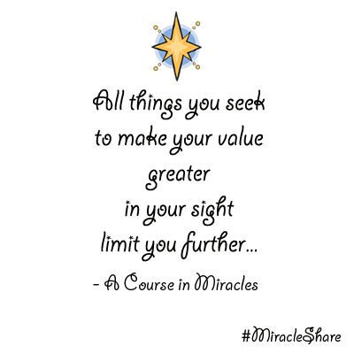 "All things you seek to make your value greater in your sight limit you further" - A Course in Miracles