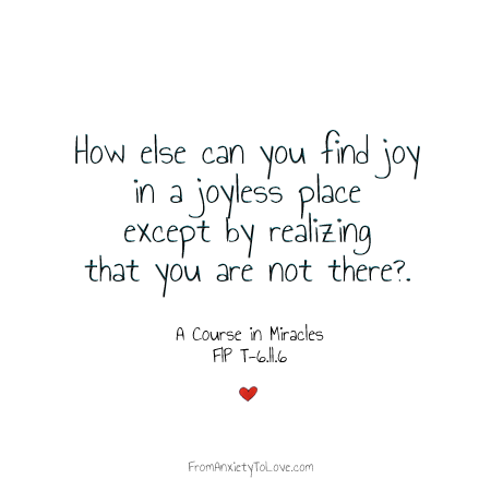 How else can you find joy in a joyless place except by realizing that you are not there? - A Course in Miracles Quotes