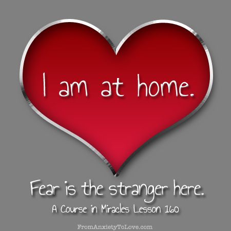"I am at home. Fear is the stranger here." A Course in Miracles
