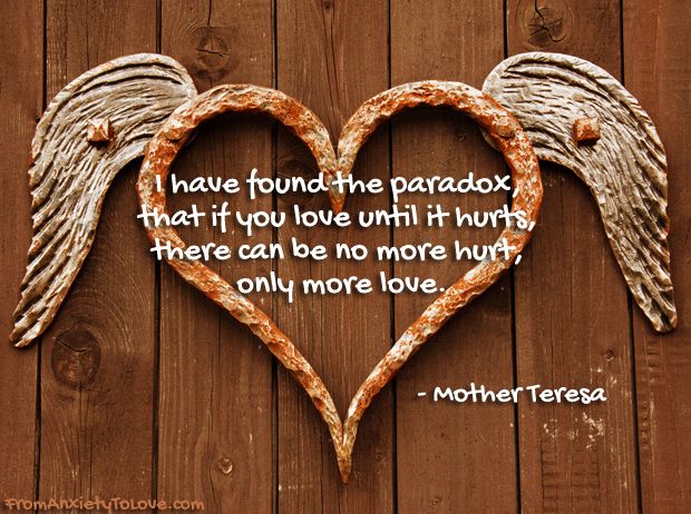 "I have found the paradox, that if you love until it hurts, there can be no more hurt, only more love." - Mother Teresa