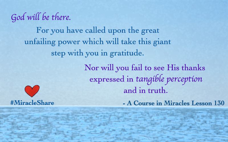 "Nor will you fail to see His thanks expressed in tangible perception and in truth" - A Course in Miracles