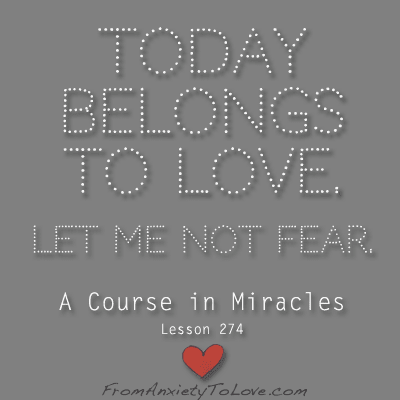 Today Belongs To Love. Let me not fear. - A Course in Miracles Lesson 274