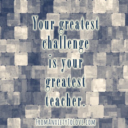 Your greatest challenge is your greatest teacher