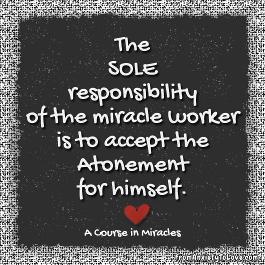 "the sole responsibility of the miracle worker is to accept the Atonement for himself" - A Course in Miracles