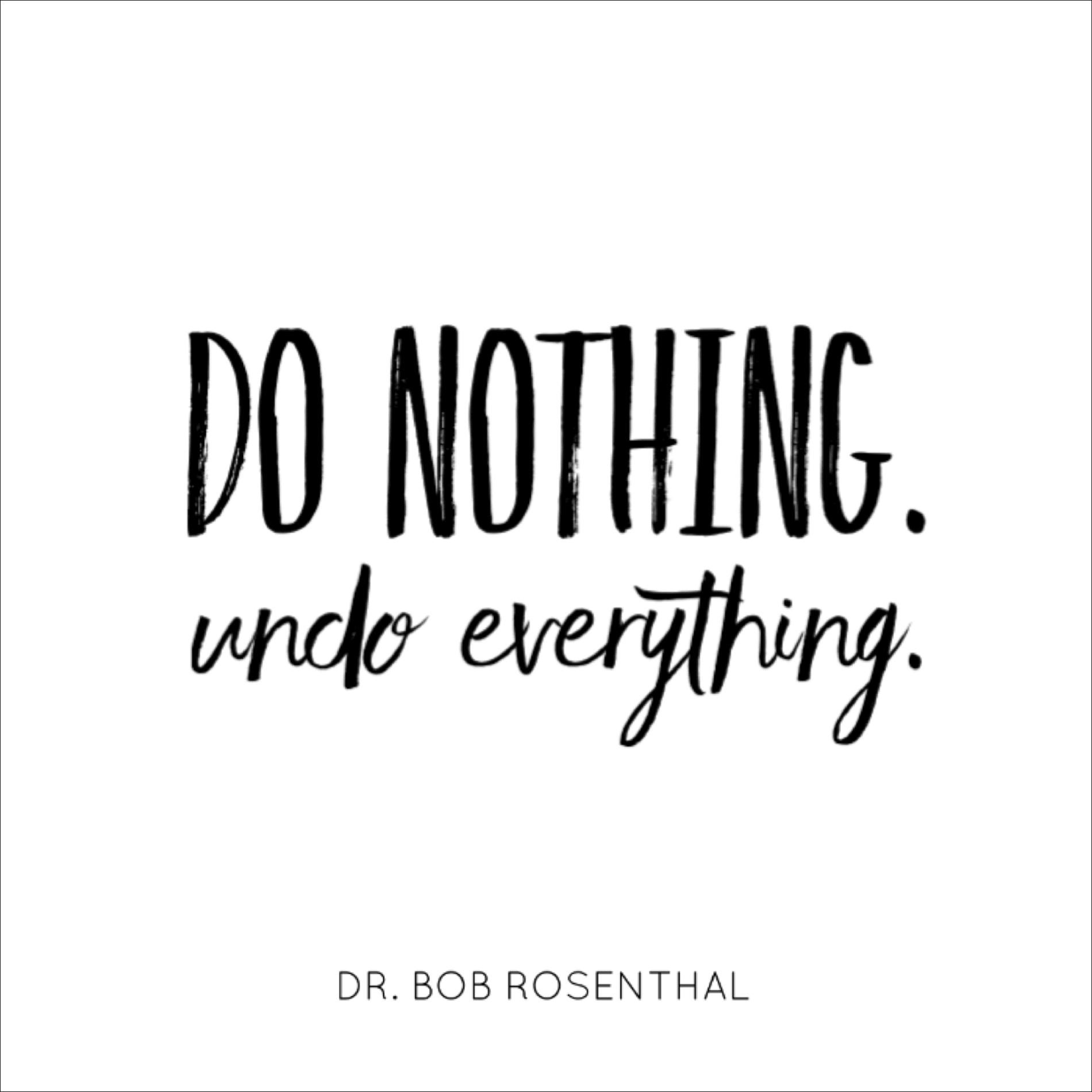 Do Nothing. Undo Everything. -Dr. Bob Rosenthal